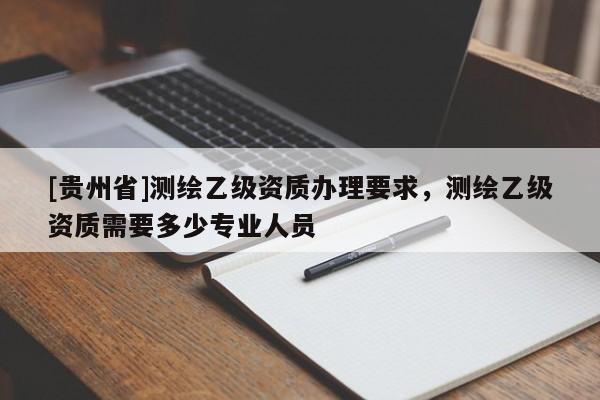 [贵州省]测绘乙级资质办理要求，测绘乙级资质需要多少专业人员