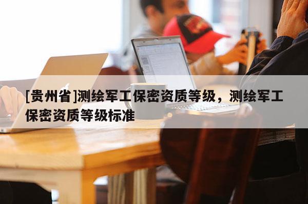 [贵州省]测绘军工保密资质等级，测绘军工保密资质等级标准