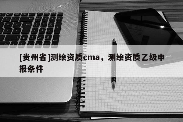 [贵州省]测绘资质cma，测绘资质乙级申报条件