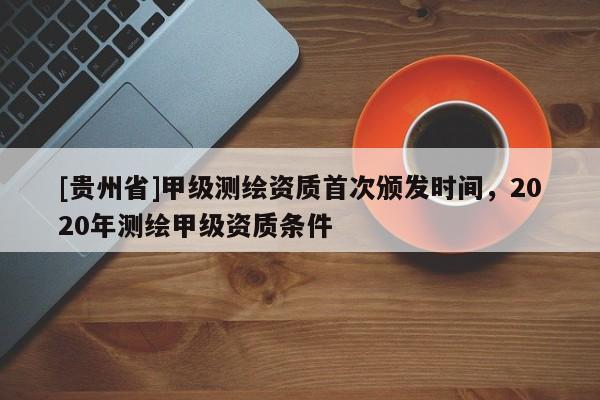 [贵州省]甲级测绘资质首次颁发时间，2020年测绘甲级资质条件