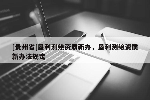 [贵州省]垦利测绘资质新办，垦利测绘资质新办法规定