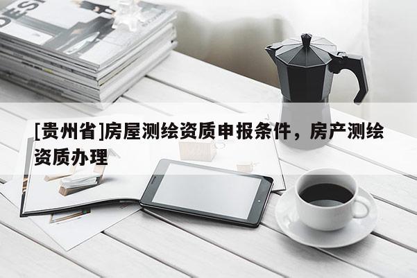 [贵州省]房屋测绘资质申报条件，房产测绘资质办理