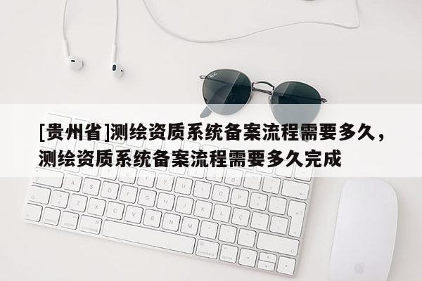 [贵州省]测绘资质系统备案流程需要多久，测绘资质系统备案流程需要多久完成