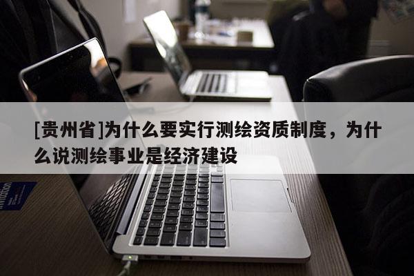 [贵州省]为什么要实行测绘资质制度，为什么说测绘事业是经济建设