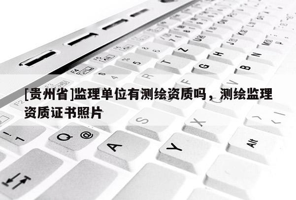 [贵州省]监理单位有测绘资质吗，测绘监理资质证书照片