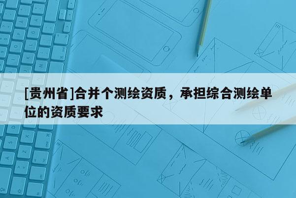 [贵州省]合并个测绘资质，承担综合测绘单位的资质要求