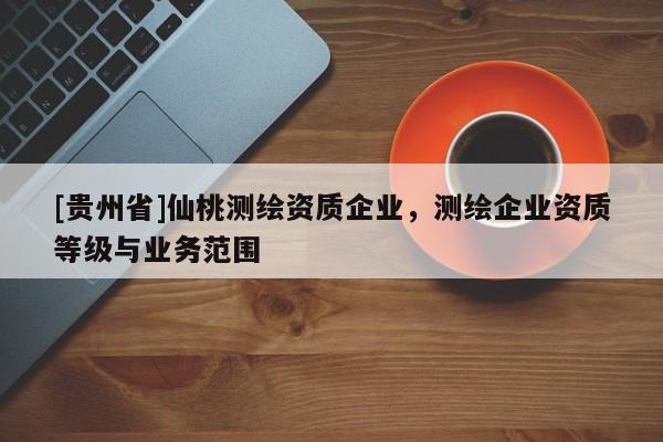 [贵州省]仙桃测绘资质企业，测绘企业资质等级与业务范围