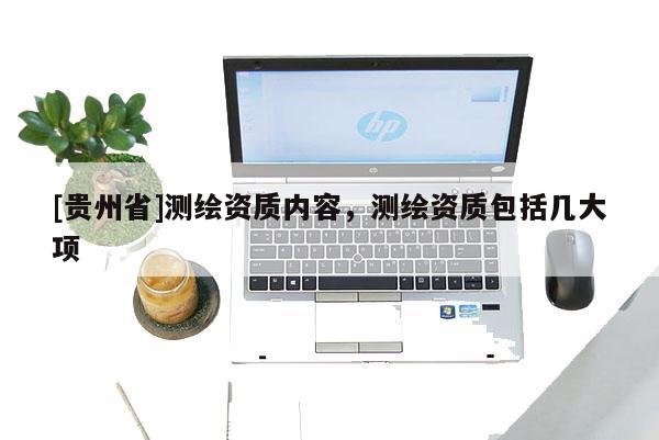 [贵州省]测绘资质内容，测绘资质包括几大项