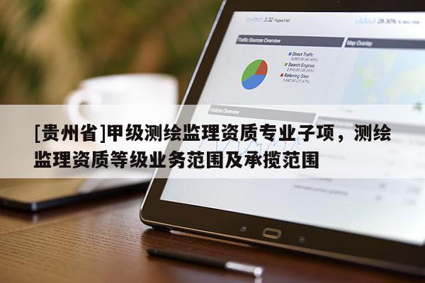 [贵州省]甲级测绘监理资质专业子项，测绘监理资质等级业务范围及承揽范围