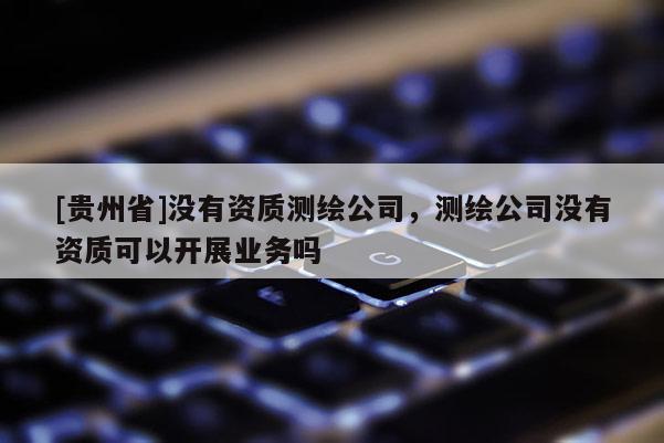[贵州省]没有资质测绘公司，测绘公司没有资质可以开展业务吗