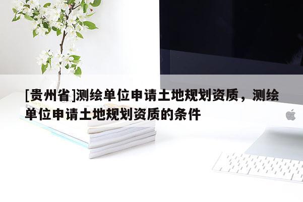 [贵州省]测绘单位申请土地规划资质，测绘单位申请土地规划资质的条件