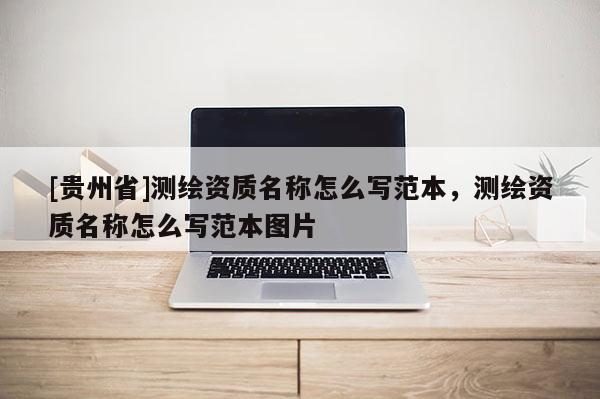 [贵州省]测绘资质名称怎么写范本，测绘资质名称怎么写范本图片