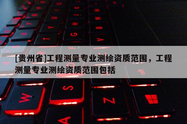 [贵州省]工程测量专业测绘资质范围，工程测量专业测绘资质范围包括