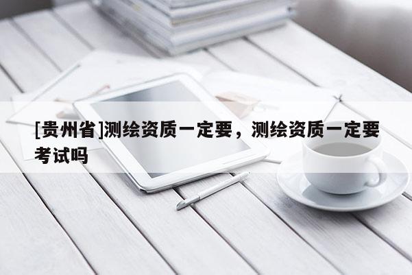 [贵州省]测绘资质一定要，测绘资质一定要考试吗