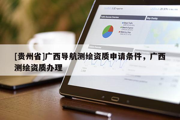 [贵州省]广西导航测绘资质申请条件，广西测绘资质办理