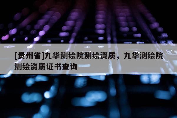 [贵州省]九华测绘院测绘资质，九华测绘院测绘资质证书查询