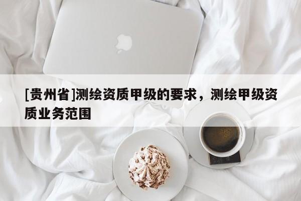 [贵州省]测绘资质甲级的要求，测绘甲级资质业务范围