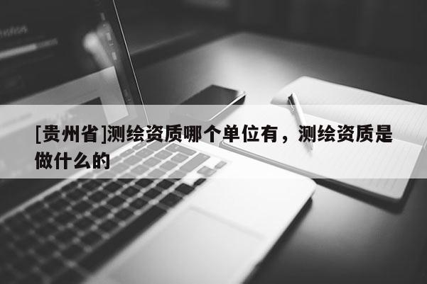 [贵州省]测绘资质哪个单位有，测绘资质是做什么的