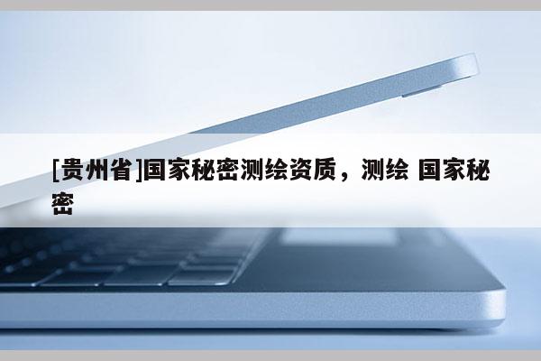 [贵州省]国家秘密测绘资质，测绘 国家秘密