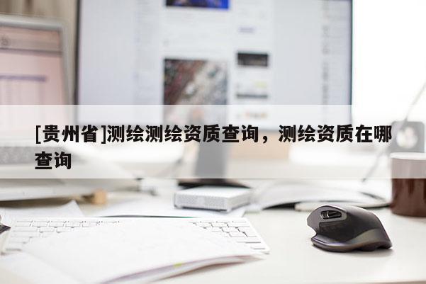 [贵州省]测绘测绘资质查询，测绘资质在哪查询