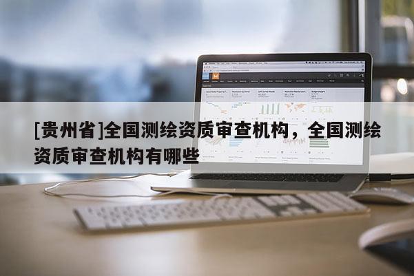 [贵州省]全国测绘资质审查机构，全国测绘资质审查机构有哪些