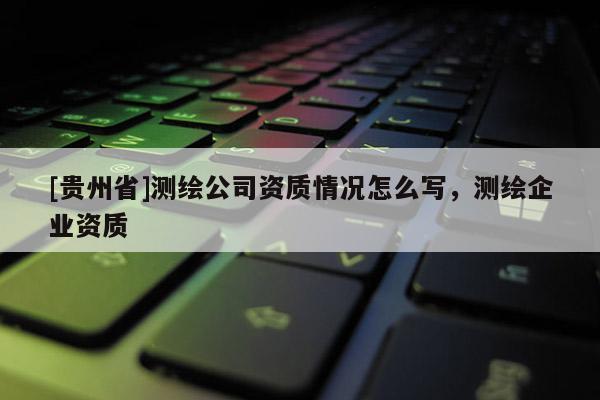 [贵州省]测绘公司资质情况怎么写，测绘企业资质