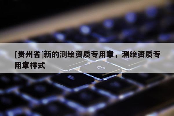 [贵州省]新的测绘资质专用章，测绘资质专用章样式