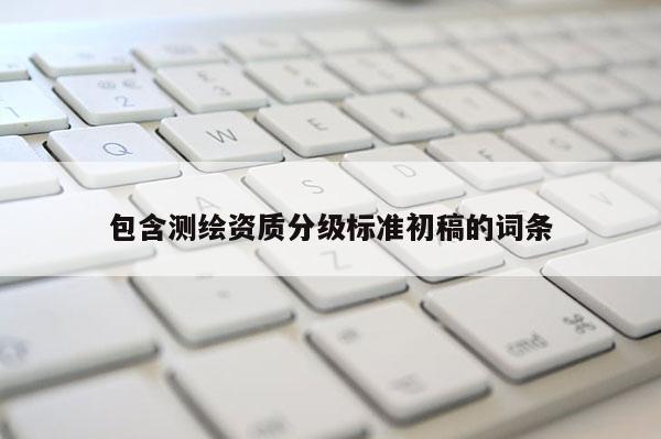 包含测绘资质分级标准初稿的词条