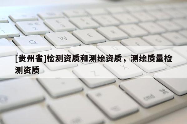 [贵州省]检测资质和测绘资质，测绘质量检测资质