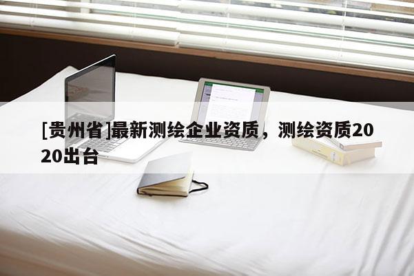 [贵州省]最新测绘企业资质，测绘资质2020出台