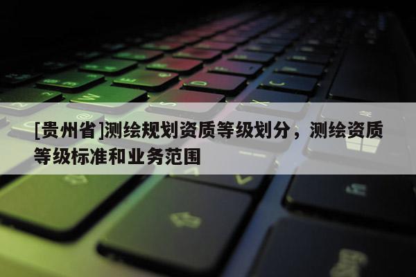 [贵州省]测绘规划资质等级划分，测绘资质等级标准和业务范围