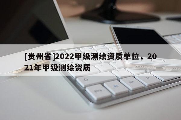 [贵州省]2022甲级测绘资质单位，2021年甲级测绘资质