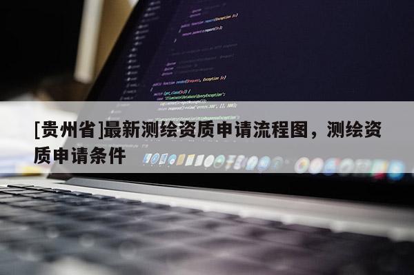 [贵州省]最新测绘资质申请流程图，测绘资质申请条件