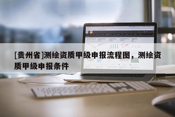 [贵州省]测绘资质甲级申报流程图，测绘资质甲级申报条件