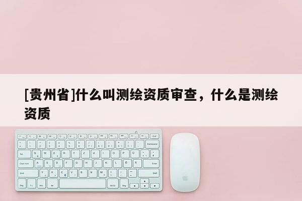 [贵州省]什么叫测绘资质审查，什么是测绘资质