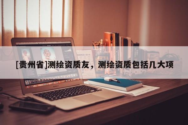 [贵州省]测绘资质友，测绘资质包括几大项