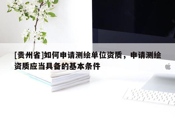 [贵州省]如何申请测绘单位资质，申请测绘资质应当具备的基本条件