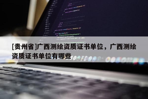 [贵州省]广西测绘资质证书单位，广西测绘资质证书单位有哪些