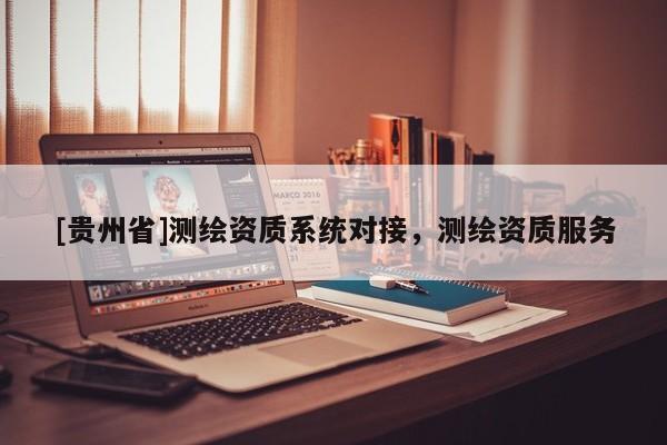 [贵州省]测绘资质系统对接，测绘资质服务
