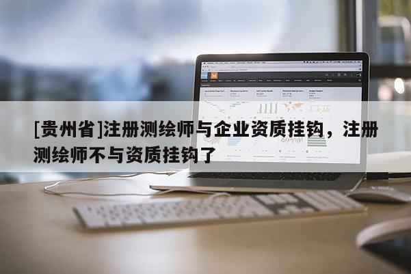 [贵州省]注册测绘师与企业资质挂钩，注册测绘师不与资质挂钩了