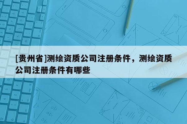 [贵州省]测绘资质公司注册条件，测绘资质公司注册条件有哪些