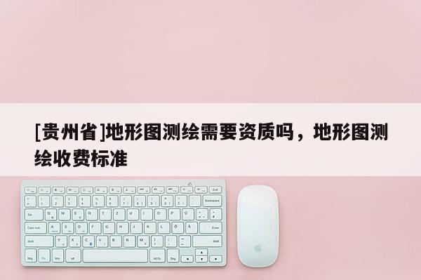 [贵州省]地形图测绘需要资质吗，地形图测绘收费标准