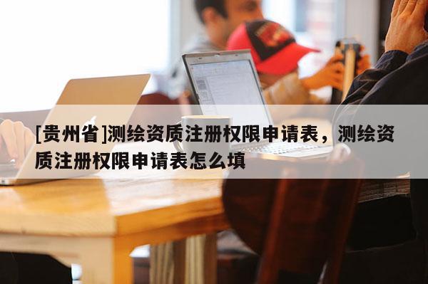 [贵州省]测绘资质注册权限申请表，测绘资质注册权限申请表怎么填