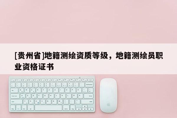 [贵州省]地籍测绘资质等级，地籍测绘员职业资格证书