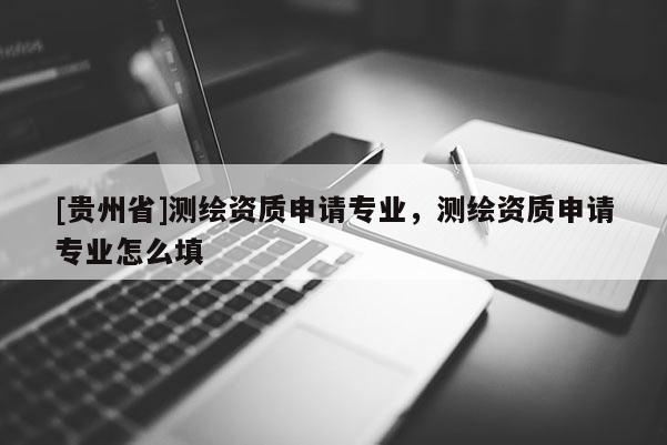 [贵州省]测绘资质申请专业，测绘资质申请专业怎么填
