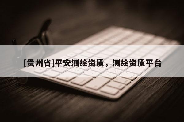 [贵州省]平安测绘资质，测绘资质平台