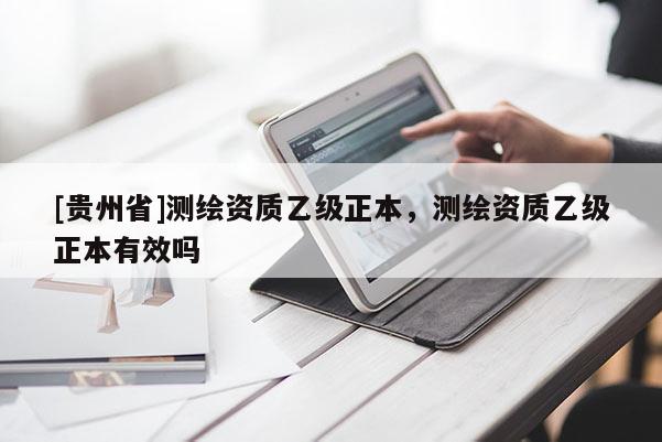 [贵州省]测绘资质乙级正本，测绘资质乙级正本有效吗
