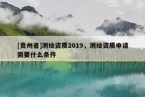 [贵州省]测绘资质2019，测绘资质申请需要什么条件