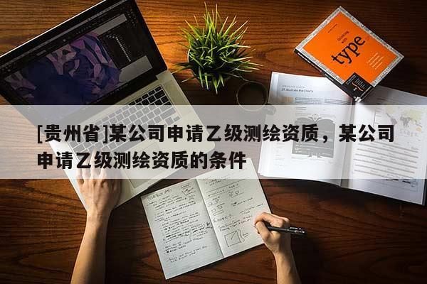 [贵州省]某公司申请乙级测绘资质，某公司申请乙级测绘资质的条件