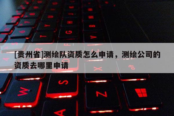 [贵州省]测绘队资质怎么申请，测绘公司的资质去哪里申请